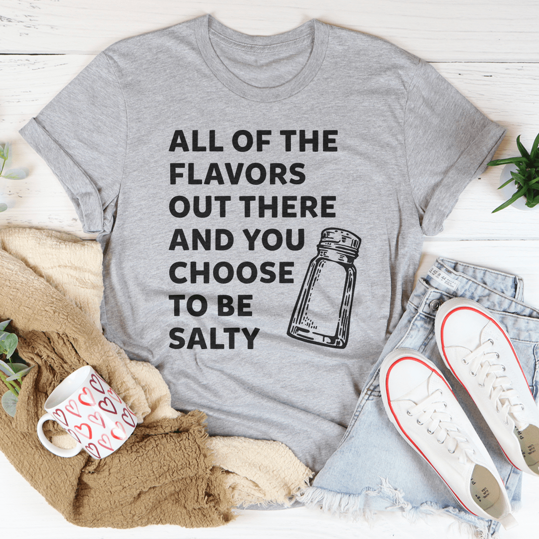 All Of The Flavors Out There And You Choose To Be Salty Tee