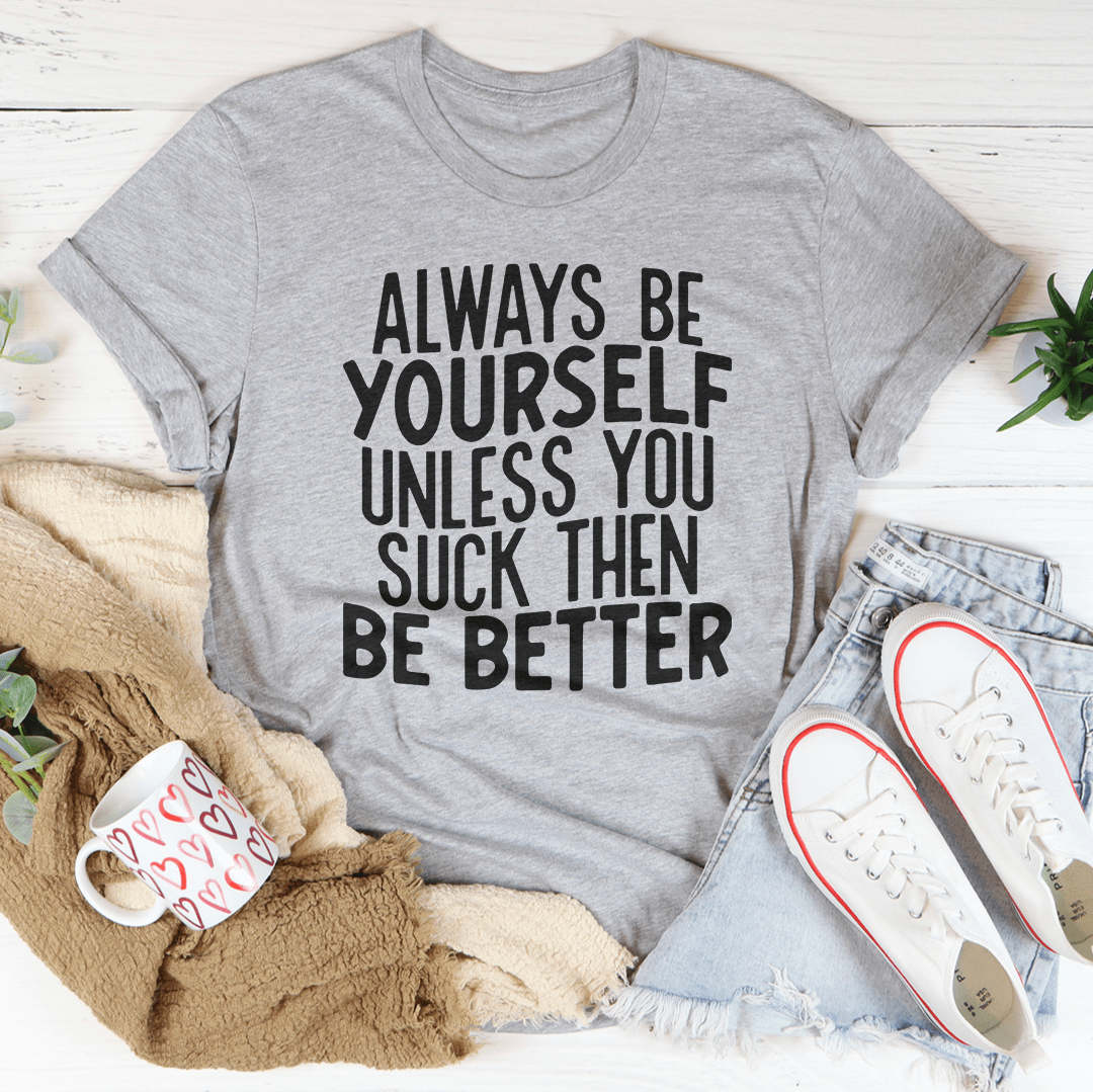 Always Be Yourself Unless You Suck Then Be Better Tee