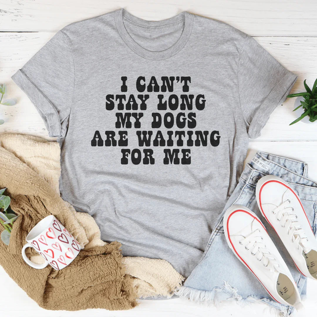I Can't Stay Long My Dogs Are Waiting For Me Tee