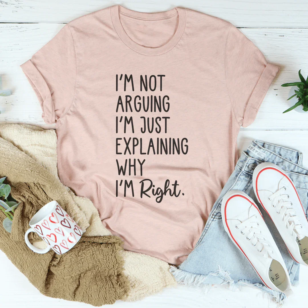 I'm Not Arguing I'm Just Explaining Why I'm Right Tee