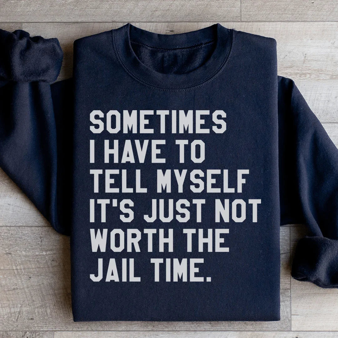 Sometimes I Have To Tell Myself It's Just Not Worth The Jail Time Sweatshirt