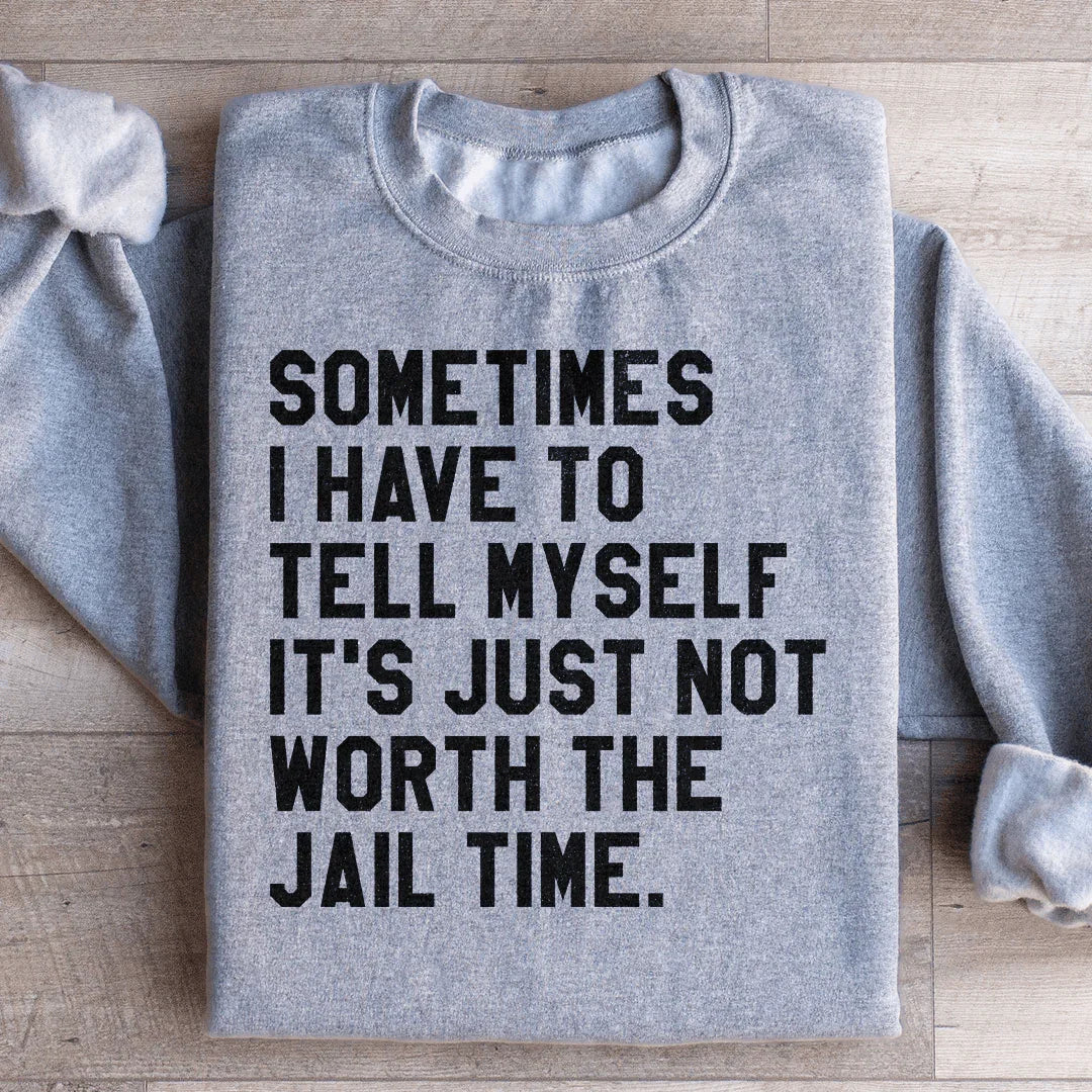 Sometimes I Have To Tell Myself It's Just Not Worth The Jail Time Sweatshirt
