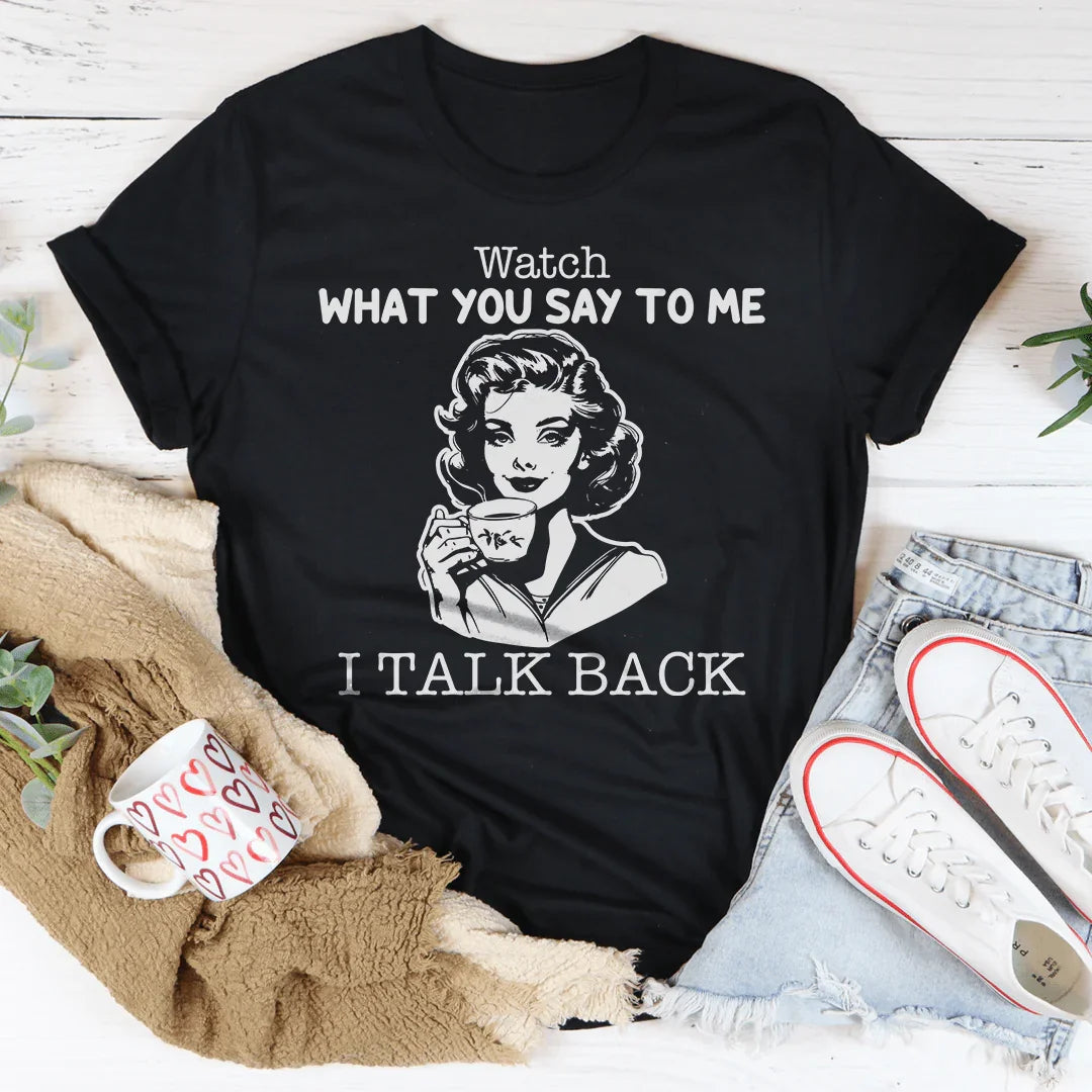Watch What You Say To Me I Talk Back Tee